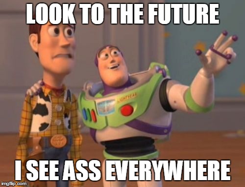 X, X Everywhere | LOOK TO THE FUTURE I SEE ASS EVERYWHERE | image tagged in memes,x x everywhere | made w/ Imgflip meme maker