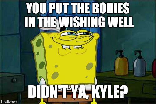 Don't You Squidward Meme | YOU PUT THE BODIES IN THE WISHING WELL DIDN'T YA, KYLE? | image tagged in memes,dont you squidward | made w/ Imgflip meme maker