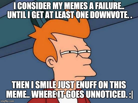 Futurama Fry Meme | I CONSIDER MY MEMES A FAILURE.. UNTIL I GET AT LEAST ONE DOWNVOTE. . THEN I SMILE JUST ENUFF ON THIS MEME.. WHERE IT GOES UNNOTICED. :| | image tagged in memes,futurama fry | made w/ Imgflip meme maker