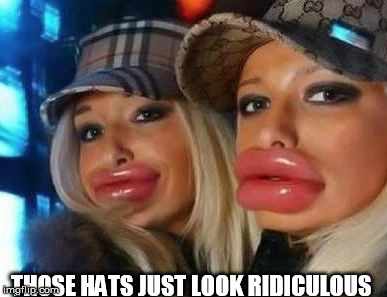 Duck Face Chicks | THOSE HATS JUST LOOK RIDICULOUS | image tagged in memes,duck face chicks | made w/ Imgflip meme maker