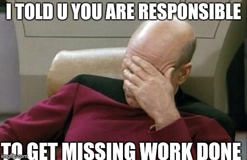 Captain Picard Facepalm | I TOLD U YOU ARE RESPONSIBLE TO GET MISSING WORK DONE | image tagged in memes,captain picard facepalm | made w/ Imgflip meme maker