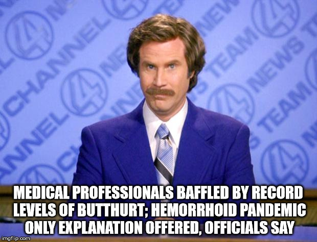 I'm so sorry, downvote fairies. I understand now; I too have felt your pain. | MEDICAL PROFESSIONALS BAFFLED BY RECORD LEVELS OF BUTTHURT; HEMORRHOID PANDEMIC ONLY EXPLANATION OFFERED, OFFICIALS SAY | image tagged in this just in,ron burgundy | made w/ Imgflip meme maker