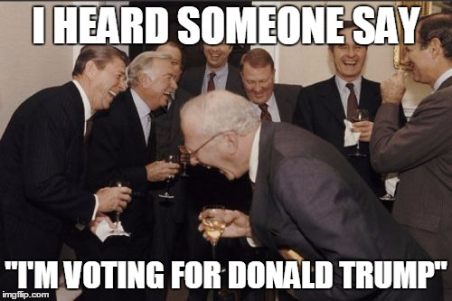 Laughing Men In Suits | I HEARD SOMEONE SAY "I'M VOTING FOR DONALD TRUMP" | image tagged in memes,laughing men in suits | made w/ Imgflip meme maker