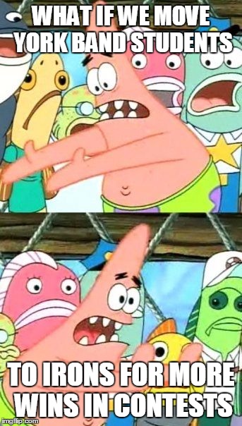 Put It Somewhere Else Patrick | WHAT IF WE MOVE YORK BAND STUDENTS TO IRONS FOR MORE WINS IN CONTESTS | image tagged in memes,put it somewhere else patrick | made w/ Imgflip meme maker