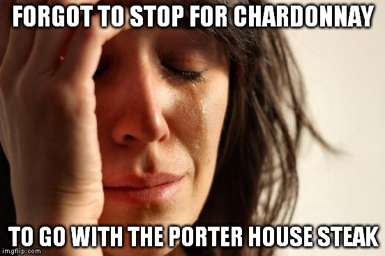 First World Problems | FORGOT TO STOP FOR CHARDONNAY TO GO WITH THE PORTER HOUSE STEAK | image tagged in memes,first world problems | made w/ Imgflip meme maker