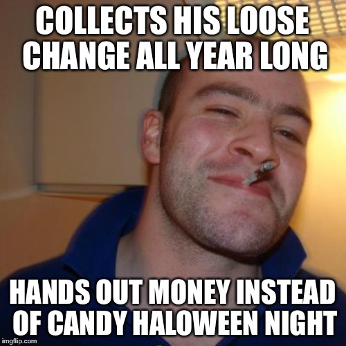 Good Guy Greg Meme | COLLECTS HIS LOOSE CHANGE ALL YEAR LONG HANDS OUT MONEY INSTEAD OF CANDY HALOWEEN NIGHT | image tagged in memes,good guy greg,funny,halloween,candy,money | made w/ Imgflip meme maker