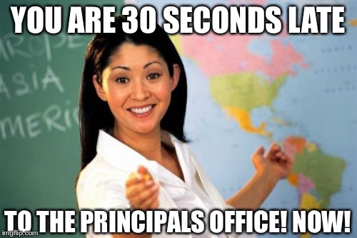 Unhelpful High School Teacher | YOU ARE 30 SECONDS LATE TO THE PRINCIPALS OFFICE! NOW! | image tagged in memes,unhelpful high school teacher | made w/ Imgflip meme maker