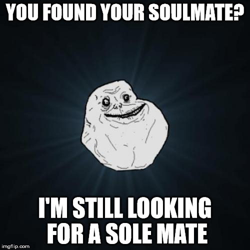 Forever Alone | YOU FOUND YOUR SOULMATE? I'M STILL LOOKING FOR A SOLE MATE | image tagged in memes,forever alone | made w/ Imgflip meme maker