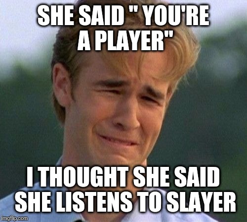 1990s First World Problems | SHE SAID " YOU'RE A PLAYER" I THOUGHT SHE SAID SHE LISTENS TO SLAYER | image tagged in memes,1990s first world problems | made w/ Imgflip meme maker