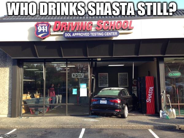 Shasta? | WHO DRINKS SHASTA STILL? | image tagged in driving,memes,lol | made w/ Imgflip meme maker