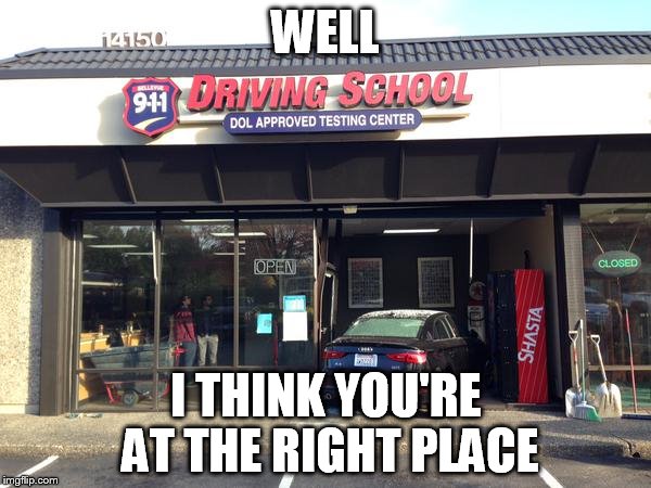 WELL I THINK YOU'RE AT THE RIGHT PLACE | image tagged in driving,lol,memes | made w/ Imgflip meme maker