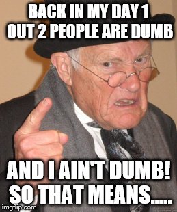Back In My Day Meme | BACK IN MY DAY 1 OUT 2 PEOPLE ARE DUMB AND I AIN'T DUMB! SO THAT MEANS..... | image tagged in memes,back in my day | made w/ Imgflip meme maker