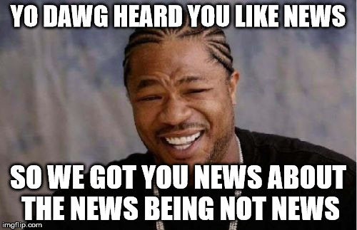 fake news news | YO DAWG HEARD YOU LIKE NEWS SO WE GOT YOU NEWS ABOUT THE NEWS BEING NOT NEWS | image tagged in memes,yo dawg heard you | made w/ Imgflip meme maker