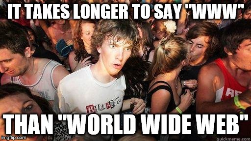 Sudden Realization | IT TAKES LONGER TO SAY "WWW" THAN "WORLD WIDE WEB" | image tagged in sudden realization | made w/ Imgflip meme maker