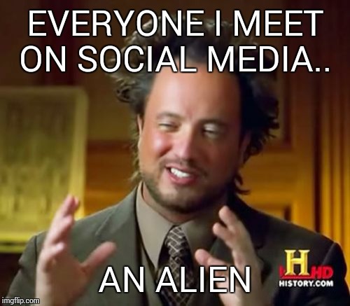 Ancient Aliens Meme | EVERYONE I MEET ON SOCIAL MEDIA.. AN ALIEN | image tagged in memes,ancient aliens | made w/ Imgflip meme maker