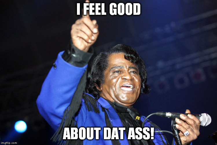 I Feel Good....About Dat Ass!! | I FEEL GOOD ABOUT DAT ASS! | image tagged in james brown,dat ass | made w/ Imgflip meme maker