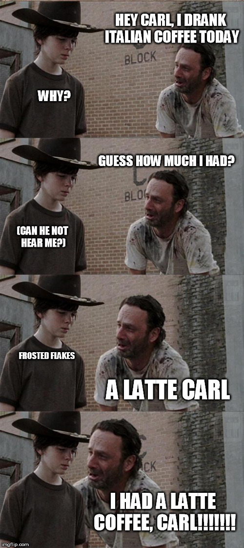 Rick and Carl Long Meme | HEY CARL, I DRANK ITALIAN COFFEE TODAY WHY? GUESS HOW MUCH I HAD? (CAN HE NOT HEAR ME?) A LATTE CARL FROSTED FLAKES I HAD A LATTE COFFEE, CA | image tagged in memes,rick and carl long | made w/ Imgflip meme maker