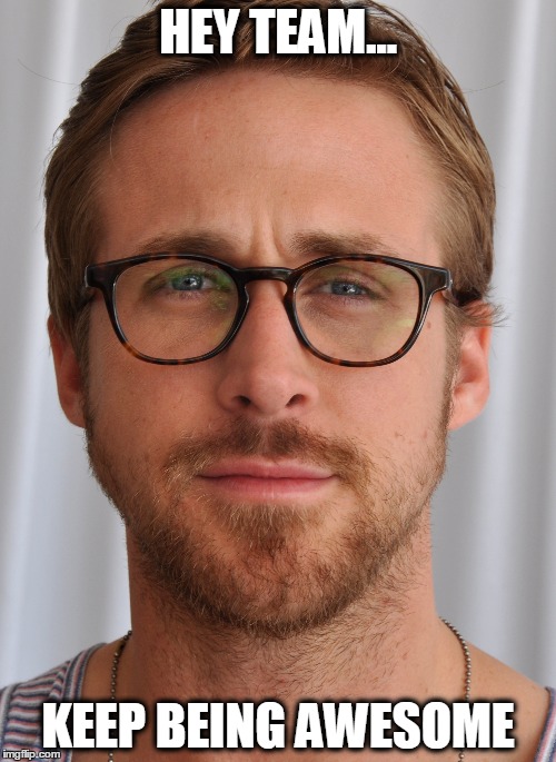 HEY TEAM... KEEP BEING AWESOME | image tagged in team,ryan gosling | made w/ Imgflip meme maker