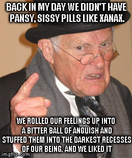 Alternative therapy | BACK IN MY DAY WE DIDN'T HAVE PANSY, SISSY PILLS LIKE XANAX. WE ROLLED OUR FEELINGS UP INTO A BITTER BALL OF ANGUISH AND STUFFED THEM INTO T | image tagged in memes,back in my day,xanax,bitter | made w/ Imgflip meme maker