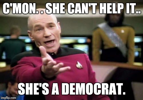 Picard Wtf Meme | C'MON. . SHE CAN'T HELP IT.. SHE'S A DEMOCRAT. | image tagged in memes,picard wtf | made w/ Imgflip meme maker