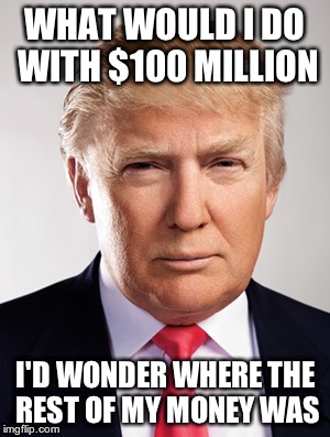 Donald Trump | WHAT WOULD I DO WITH $100 MILLION I'D WONDER WHERE THE REST OF MY MONEY WAS | image tagged in donald trump | made w/ Imgflip meme maker