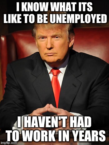 Donald trump | I KNOW WHAT ITS LIKE TO BE UNEMPLOYED I HAVEN'T HAD TO WORK IN YEARS | image tagged in donald trump | made w/ Imgflip meme maker