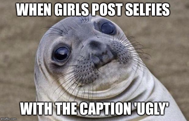 Awkward Moment Sealion | WHEN GIRLS POST SELFIES WITH THE CAPTION 'UGLY' | image tagged in memes,awkward moment sealion | made w/ Imgflip meme maker