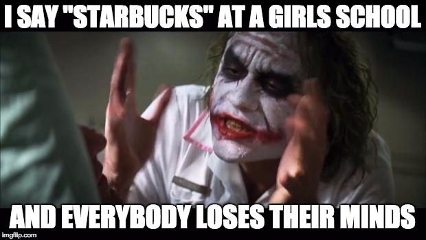 And everybody loses their minds | I SAY "STARBUCKS" AT A GIRLS SCHOOL AND EVERYBODY LOSES THEIR MINDS | image tagged in memes,and everybody loses their minds | made w/ Imgflip meme maker