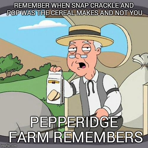 Pepperidge Farm Remembers Meme | REMEMBER WHEN SNAP CRACKLE AND POP WAS THE CEREAL MAKES AND NOT YOU PEPPERIDGE FARM REMEMBERS | image tagged in memes,pepperidge farm remembers | made w/ Imgflip meme maker