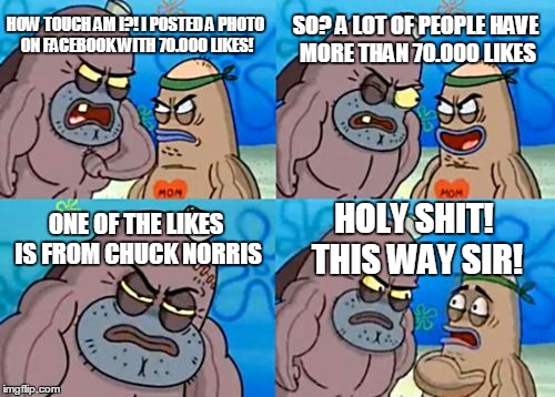 How Tough Are You Meme | HOW TOUCH AM I?! I POSTED A PHOTO ON FACEBOOK WITH 70.000 LIKES! SO? A LOT OF PEOPLE HAVE MORE THAN 70.000 LIKES ONE OF THE LIKES IS FROM CH | image tagged in memes,how tough are you | made w/ Imgflip meme maker