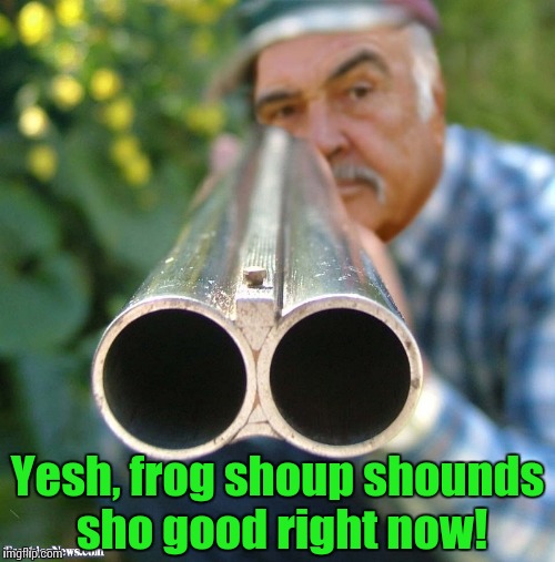 Connery Shotgun | Yesh, frog shoup shounds sho good right now! | image tagged in connery shotgun | made w/ Imgflip meme maker