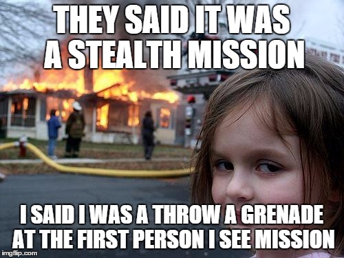 Disaster Girl Meme | THEY SAID IT WAS A STEALTH MISSION I SAID I WAS A THROW A GRENADE AT THE FIRST PERSON I SEE MISSION | image tagged in memes,disaster girl | made w/ Imgflip meme maker