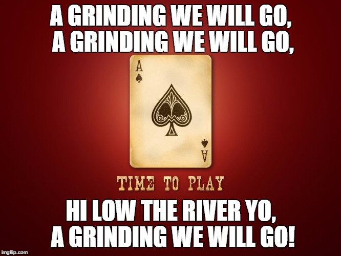The Poker Grind. | A GRINDING WE WILL GO, A GRINDING WE WILL GO, HI LOW THE RIVER YO, A GRINDING WE WILL GO! | image tagged in poker face,poker,online | made w/ Imgflip meme maker