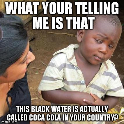 Third World Skeptical Kid | WHAT YOUR TELLING ME IS THAT THIS BLACK WATER IS ACTUALLY CALLED COCA COLA IN YOUR COUNTRY? | image tagged in memes,third world skeptical kid | made w/ Imgflip meme maker