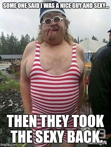 SOME ONE SAID I WAS A NICE GUY AND SEXY... THEN THEY TOOK THE SEXY BACK. | made w/ Imgflip meme maker