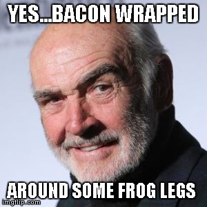 Sean Connery | YES...BACON WRAPPED AROUND SOME FROG LEGS | image tagged in sean connery | made w/ Imgflip meme maker