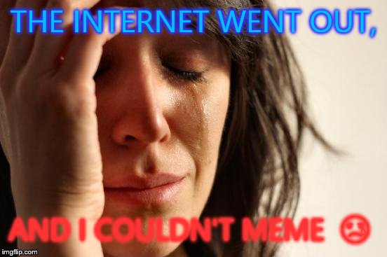 First World Problems | THE INTERNET WENT OUT, AND I COULDN'T MEME   | image tagged in memes,first world problems | made w/ Imgflip meme maker