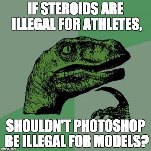 Philosoraptor | IF STEROIDS ARE ILLEGAL FOR ATHLETES, SHOULDN'T PHOTOSHOP BE ILLEGAL FOR MODELS? | image tagged in memes,philosoraptor | made w/ Imgflip meme maker