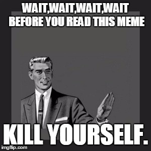 Kill Yourself Guy Meme | WAIT,WAIT,WAIT,WAIT BEFORE YOU READ THIS MEME KILL YOURSELF. | image tagged in memes,kill yourself guy | made w/ Imgflip meme maker