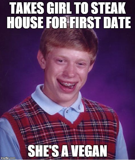 Bad Luck Brian | TAKES GIRL TO STEAK HOUSE FOR FIRST DATE SHE'S A VEGAN | image tagged in memes,bad luck brian | made w/ Imgflip meme maker