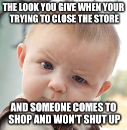 Skeptical Baby Meme | THE LOOK YOU GIVE WHEN YOUR TRYING TO CLOSE THE STORE AND SOMEONE COMES TO SHOP AND WON'T SHUT UP | image tagged in memes,skeptical baby | made w/ Imgflip meme maker