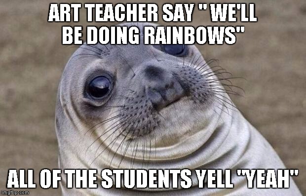 if your straight and your in art class, you might understand the awkwardness | ART TEACHER SAY " WE'LL BE DOING RAINBOWS" ALL OF THE STUDENTS YELL "YEAH" | image tagged in memes,awkward moment sealion | made w/ Imgflip meme maker