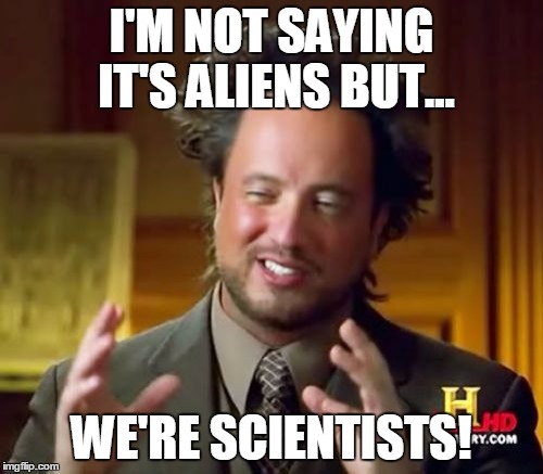 Ancient Aliens Meme | I'M NOT SAYING IT'S ALIENS BUT... WE'RE SCIENTISTS! | image tagged in memes,ancient aliens | made w/ Imgflip meme maker