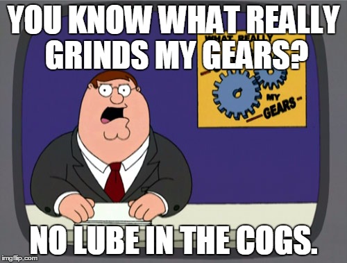 Peter Griffin News | YOU KNOW WHAT REALLY GRINDS MY GEARS? NO LUBE IN THE COGS. | image tagged in memes,peter griffin news | made w/ Imgflip meme maker