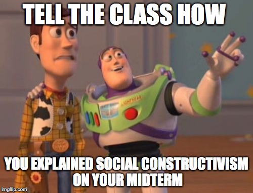 X, X Everywhere | TELL THE CLASS HOW YOU EXPLAINED SOCIAL CONSTRUCTIVISM ON YOUR MIDTERM | image tagged in memes,x x everywhere | made w/ Imgflip meme maker