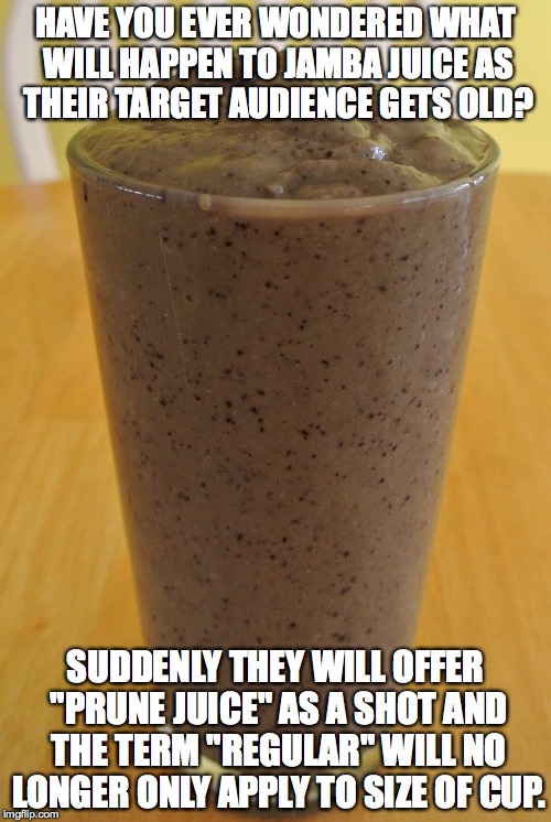 HAVE YOU EVER WONDERED WHAT WILL HAPPEN TO JAMBA JUICE AS THEIR TARGET AUDIENCE GETS OLD? SUDDENLY THEY WILL OFFER "PRUNE JUICE" AS A SHOT A | made w/ Imgflip meme maker