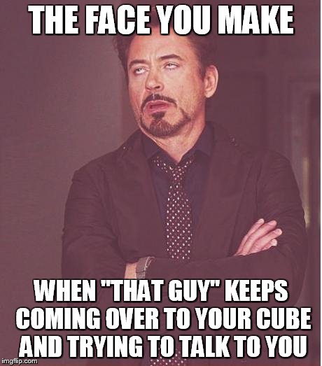 Face You Make Robert Downey Jr | THE FACE YOU MAKE WHEN "THAT GUY" KEEPS COMING OVER TO YOUR CUBE AND TRYING TO TALK TO YOU | image tagged in memes,face you make robert downey jr | made w/ Imgflip meme maker