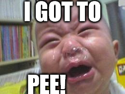 Funny crying baby! | I GOT TO PEE! | image tagged in funny crying baby | made w/ Imgflip meme maker