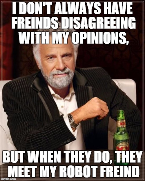 The Most Interesting Man In The World Meme | I DON'T ALWAYS HAVE FREINDS DISAGREEING WITH MY OPINIONS, BUT WHEN THEY DO, THEY MEET MY ROBOT FREIND | image tagged in memes,the most interesting man in the world | made w/ Imgflip meme maker