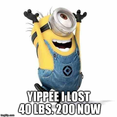 Minions | YIPPEE I LOST 40 LBS. 200 NOW | image tagged in minions | made w/ Imgflip meme maker